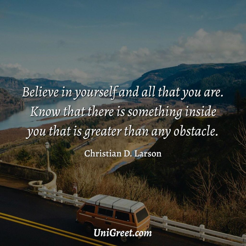 Believe in yourself and all that you are. Know that there is something inside you that is greater than any obstacle. 